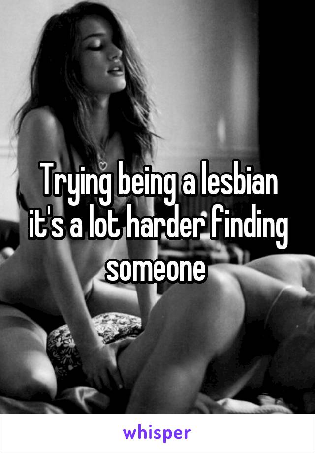 Trying being a lesbian it's a lot harder finding someone 