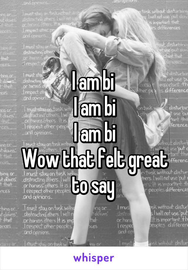 I am bi 
I am bi
I am bi
Wow that felt great to say 