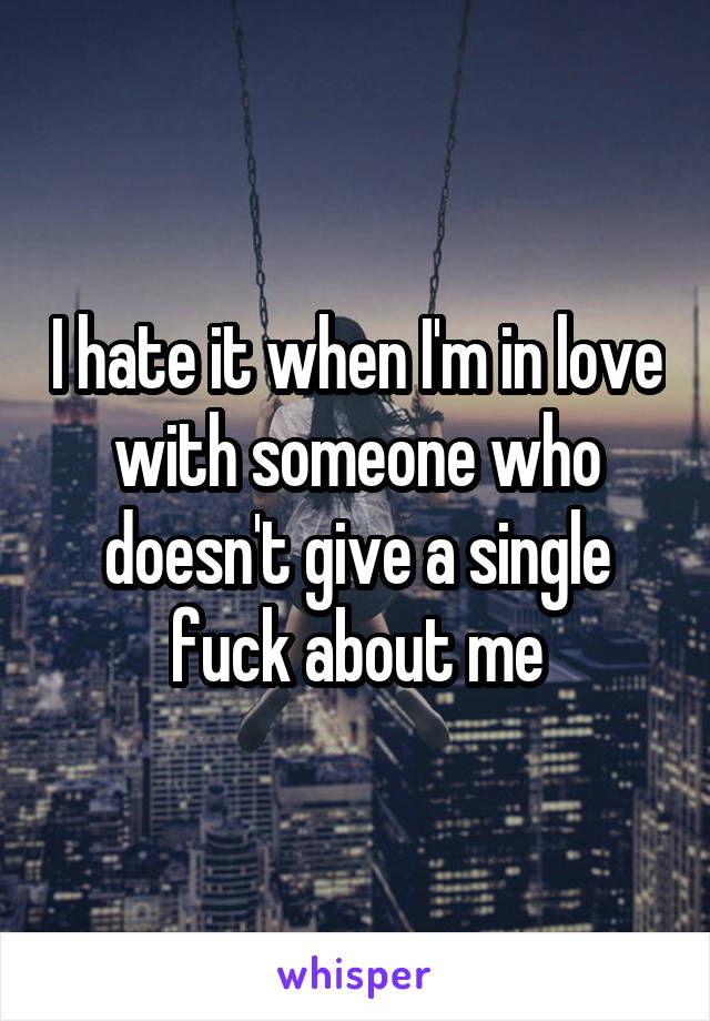 I hate it when I'm in love with someone who doesn't give a single fuck about me