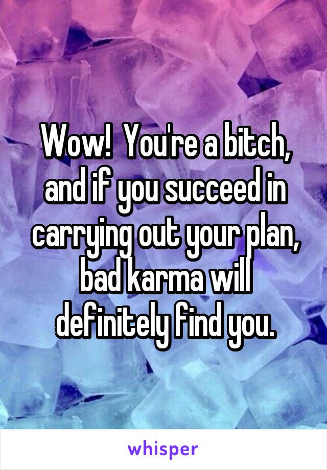 Wow!  You're a bitch, and if you succeed in carrying out your plan, bad karma will definitely find you.