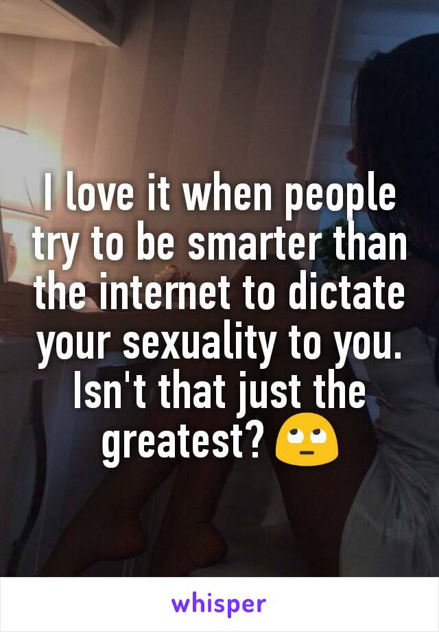 I love it when people try to be smarter than the internet to dictate your sexuality to you. Isn't that just the greatest? 🙄