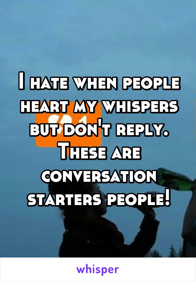 I hate when people heart my whispers but don't reply. These are conversation starters people!