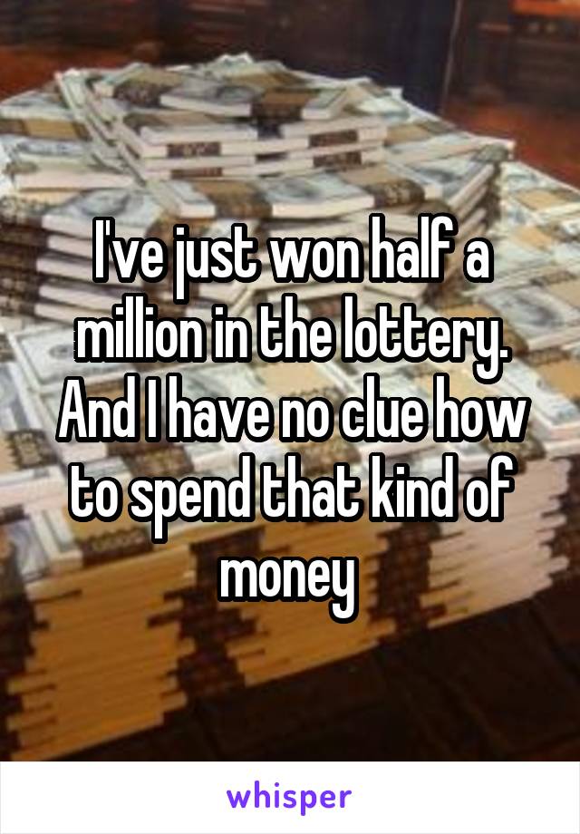 I've just won half a million in the lottery.
And I have no clue how to spend that kind of money 