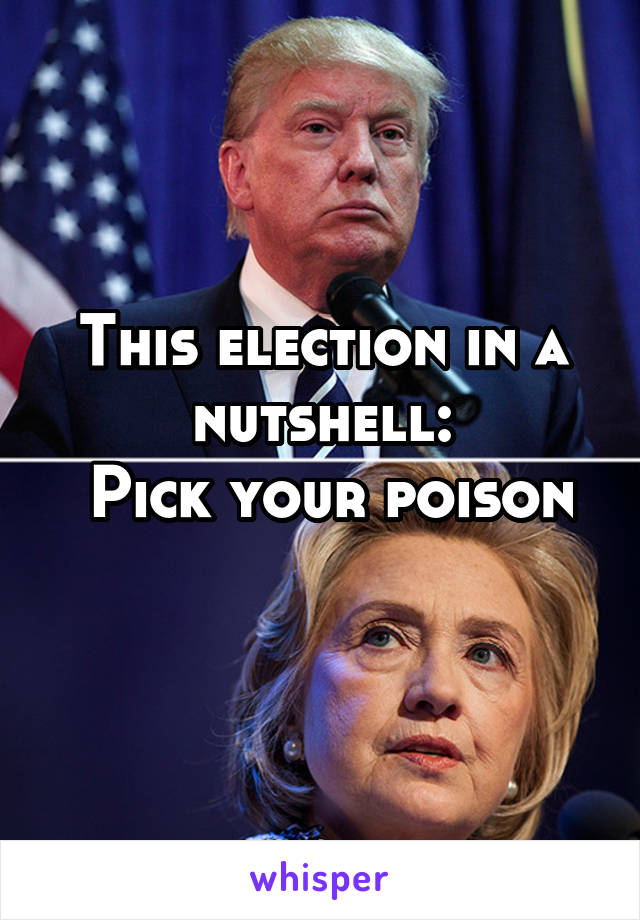 This election in a nutshell:
 Pick your poison 