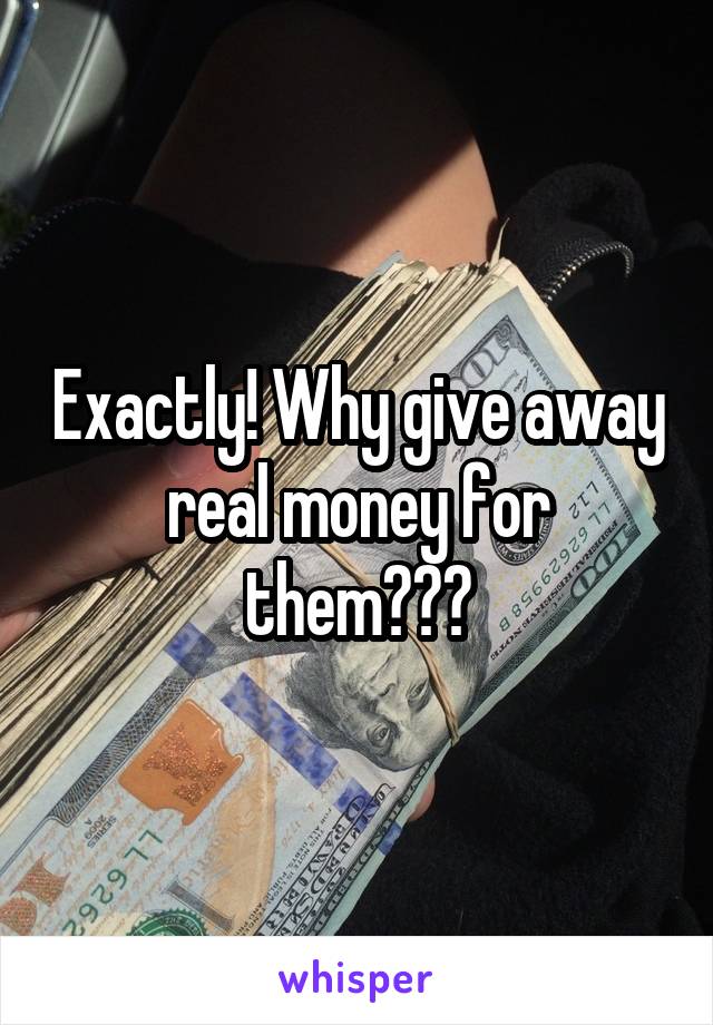 Exactly! Why give away real money for them???