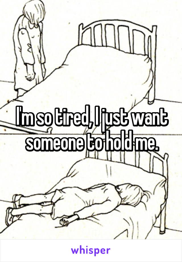 I'm so tired, I just want someone to hold me.