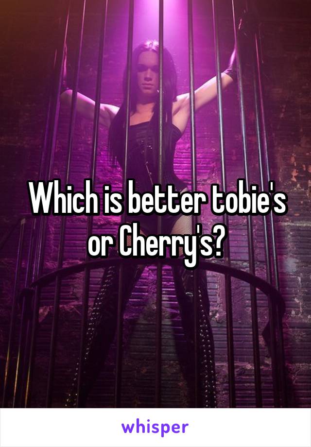 Which is better tobie's or Cherry's?