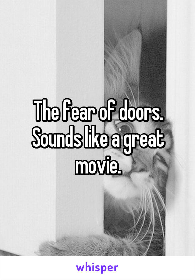 The fear of doors.
Sounds like a great movie.