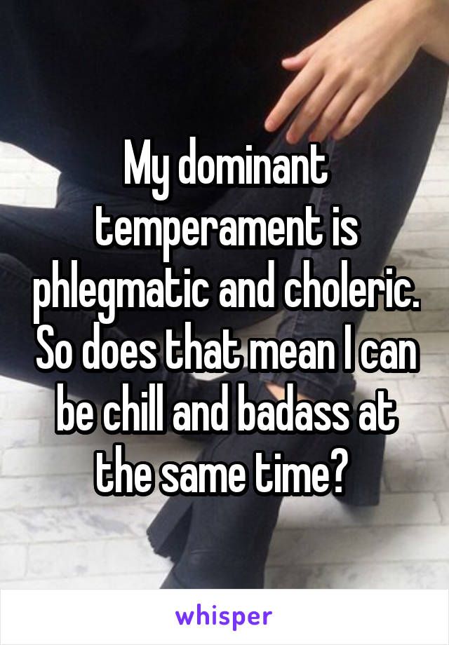 My dominant temperament is phlegmatic and choleric. So does that mean I can be chill and badass at the same time? 