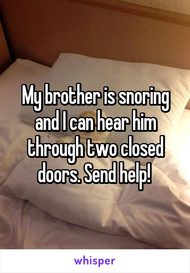 My brother is snoring and I can hear him through two closed doors. Send help! 