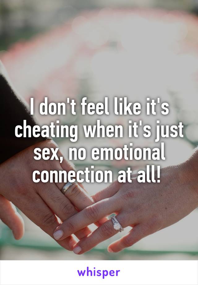 I don't feel like it's cheating when it's just sex, no emotional connection at all! 