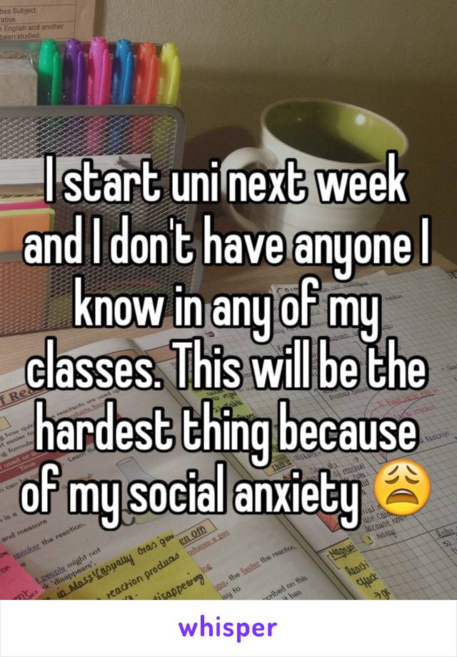 I start uni next week and I don't have anyone I know in any of my classes. This will be the hardest thing because of my social anxiety 😩