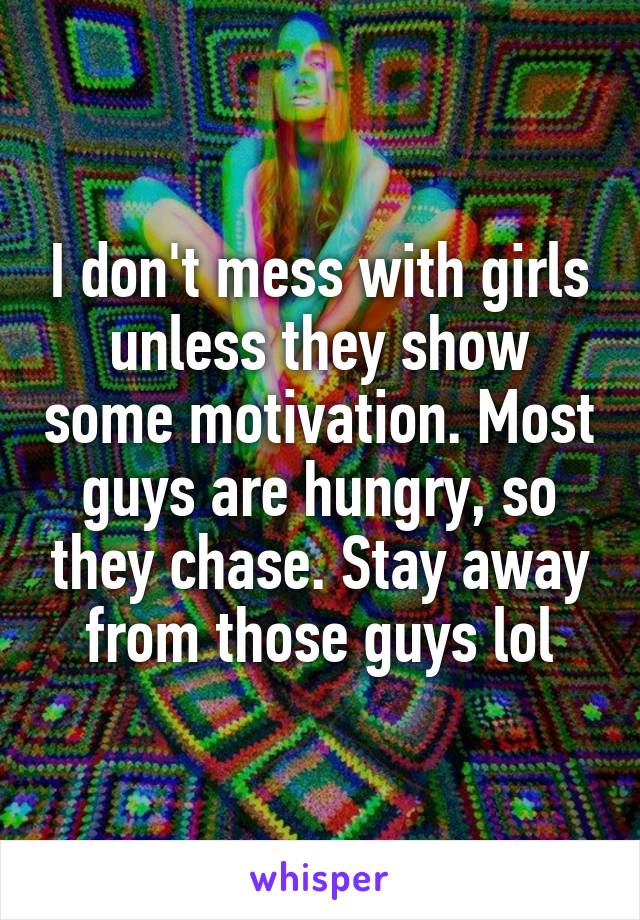 I don't mess with girls unless they show some motivation. Most guys are hungry, so they chase. Stay away from those guys lol