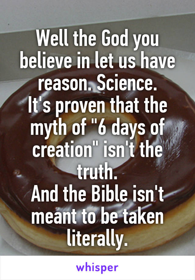 Well the God you believe in let us have reason. Science.
It's proven that the myth of "6 days of creation" isn't the truth.
And the Bible isn't meant to be taken literally.