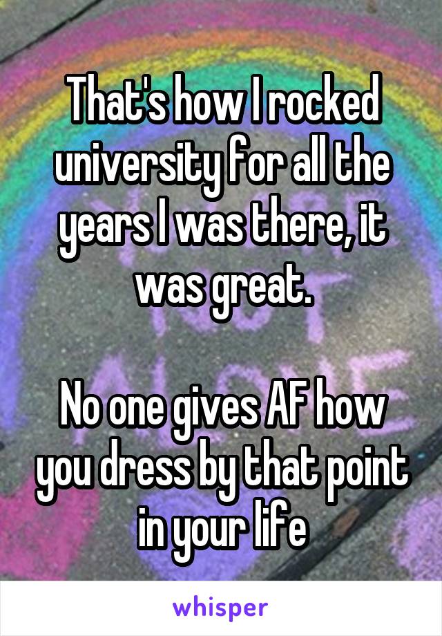 That's how I rocked university for all the years I was there, it was great.

No one gives AF how you dress by that point in your life