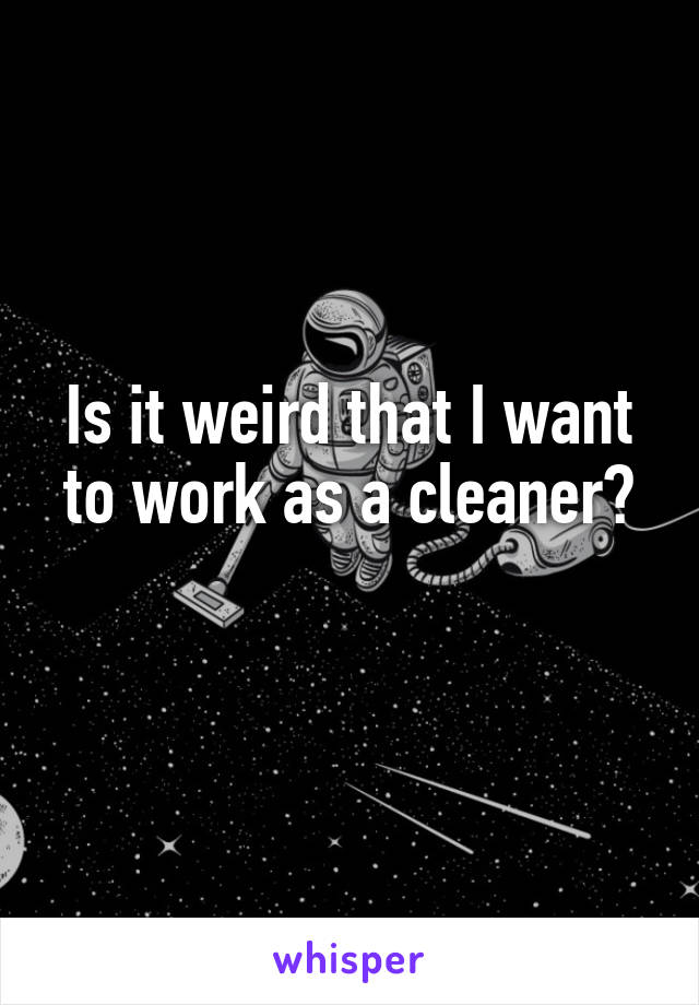 Is it weird that I want to work as a cleaner?
