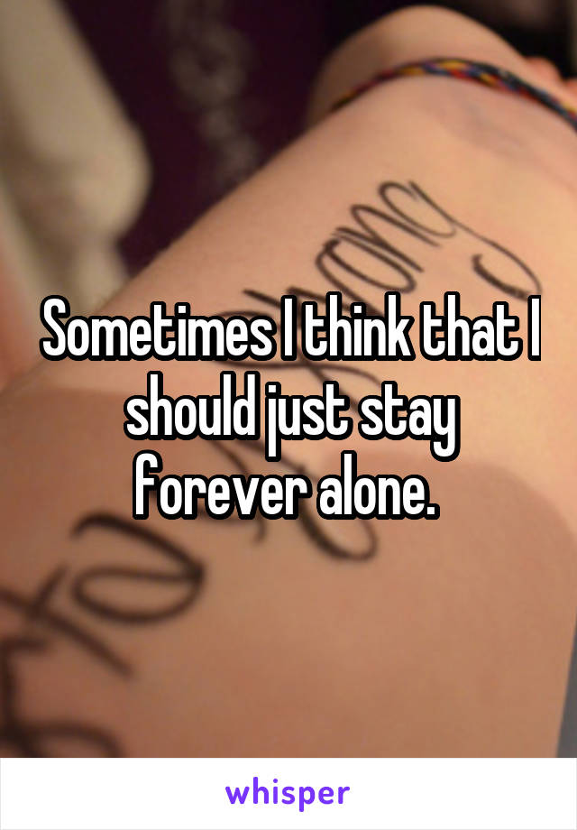 Sometimes I think that I should just stay forever alone. 