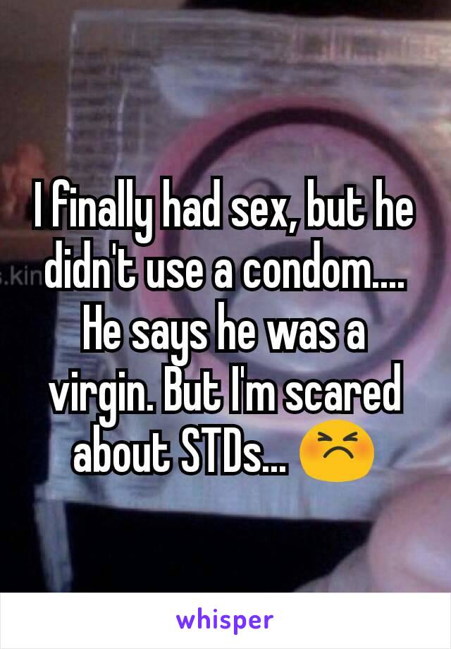 I finally had sex, but he didn't use a condom.... He says he was a virgin. But I'm scared about STDs... 😣