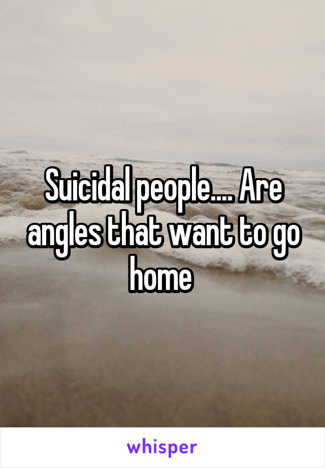 Suicidal people.... Are angles that want to go home 