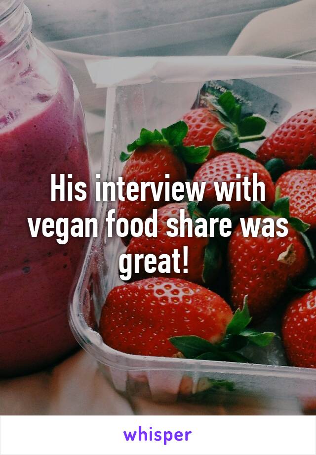 His interview with vegan food share was great! 