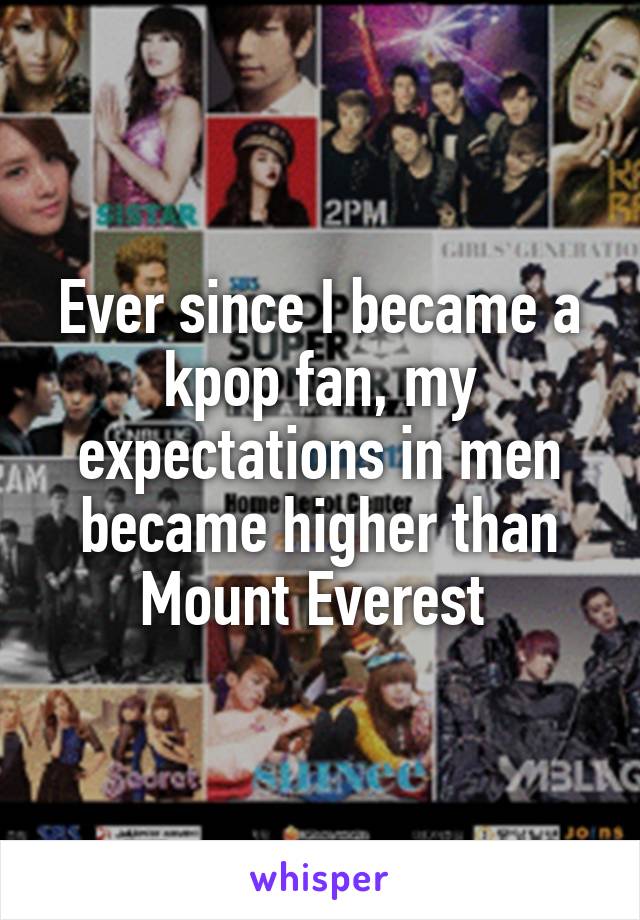 Ever since I became a kpop fan, my expectations in men became higher than Mount Everest 