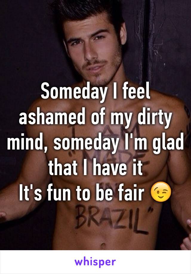 Someday I feel ashamed of my dirty mind, someday I'm glad that I have it 
It's fun to be fair 😉