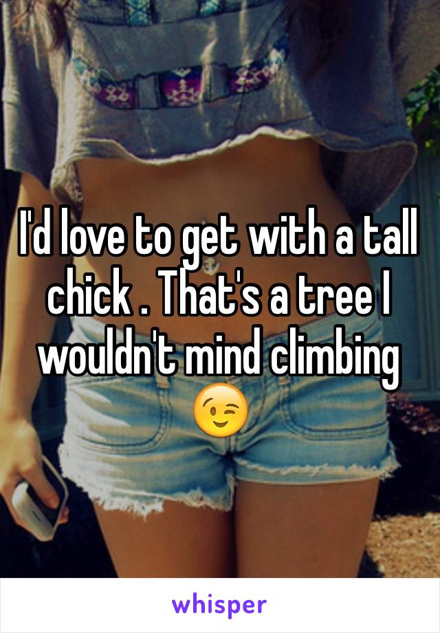 I'd love to get with a tall chick . That's a tree I wouldn't mind climbing 😉