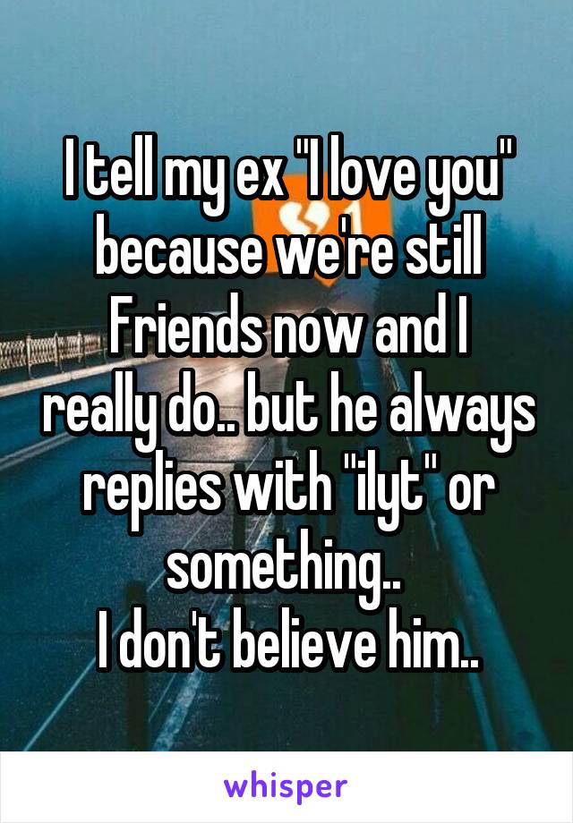 I tell my ex "I love you" because we're still
Friends now and I really do.. but he always replies with "ilyt" or something.. 
I don't believe him..