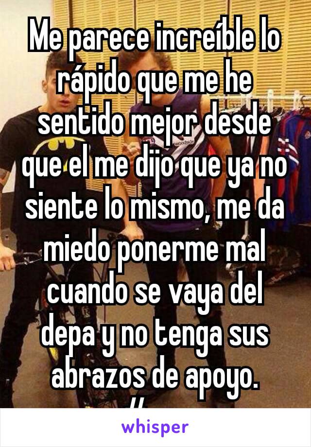 Me parece increíble lo rápido que me he sentido mejor desde que el me dijo que ya no siente lo mismo, me da miedo ponerme mal cuando se vaya del depa y no tenga sus abrazos de apoyo. #gay