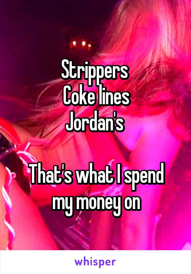 Strippers 
Coke lines
Jordan's 

That's what I spend my money on