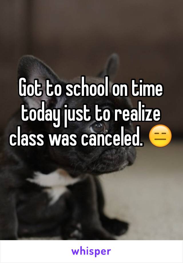 Got to school on time today just to realize class was canceled. 😑