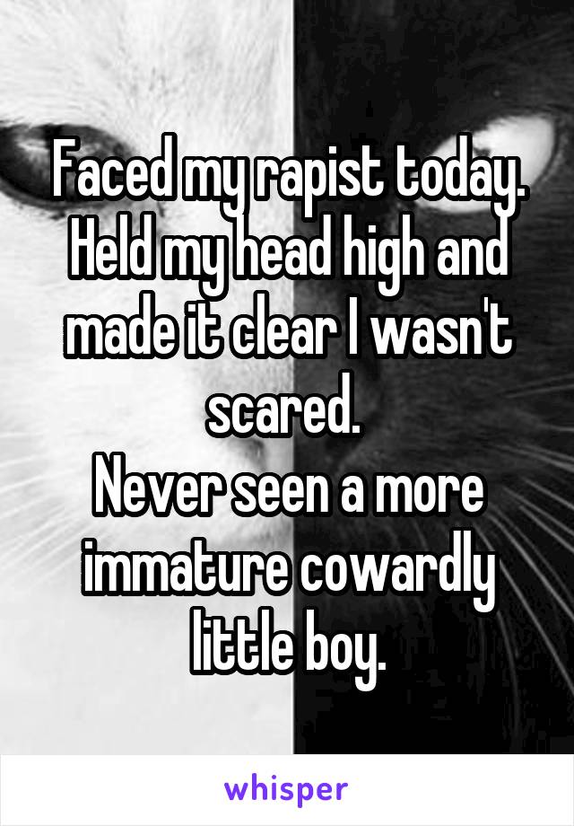 Faced my rapist today. Held my head high and made it clear I wasn't scared. 
Never seen a more immature cowardly little boy.