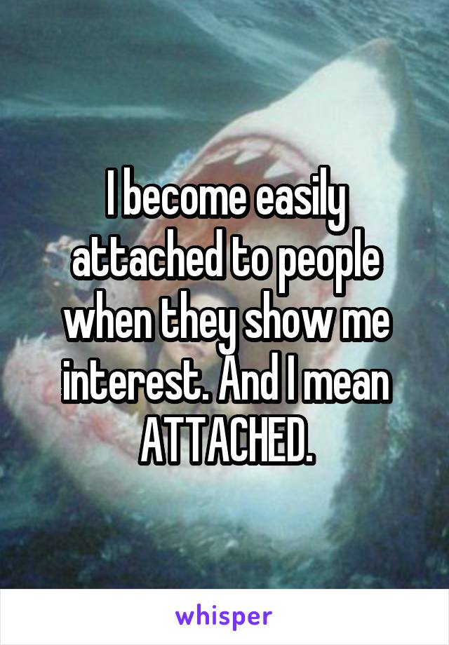 I become easily attached to people when they show me interest. And I mean ATTACHED.