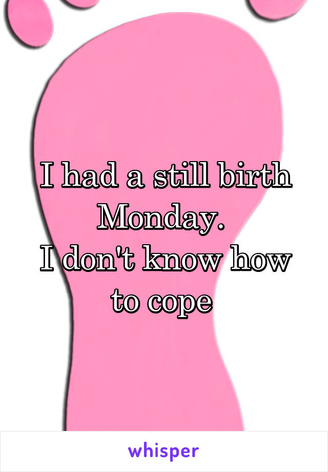 I had a still birth Monday. 
I don't know how to cope 