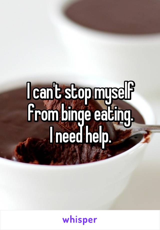 I can't stop myself from binge eating.
I need help.