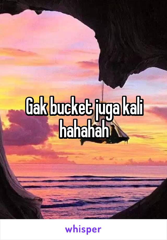 Gak bucket juga kali hahahah