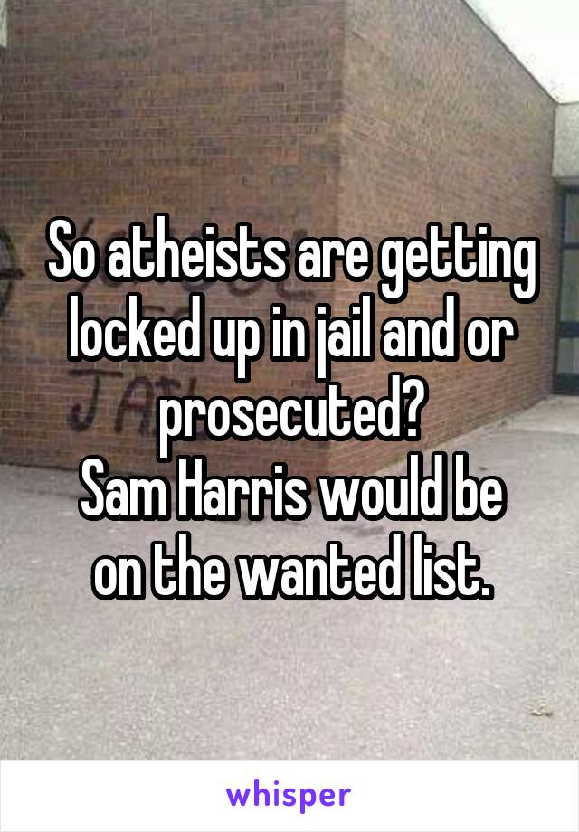 So atheists are getting locked up in jail and or prosecuted?
Sam Harris would be on the wanted list.