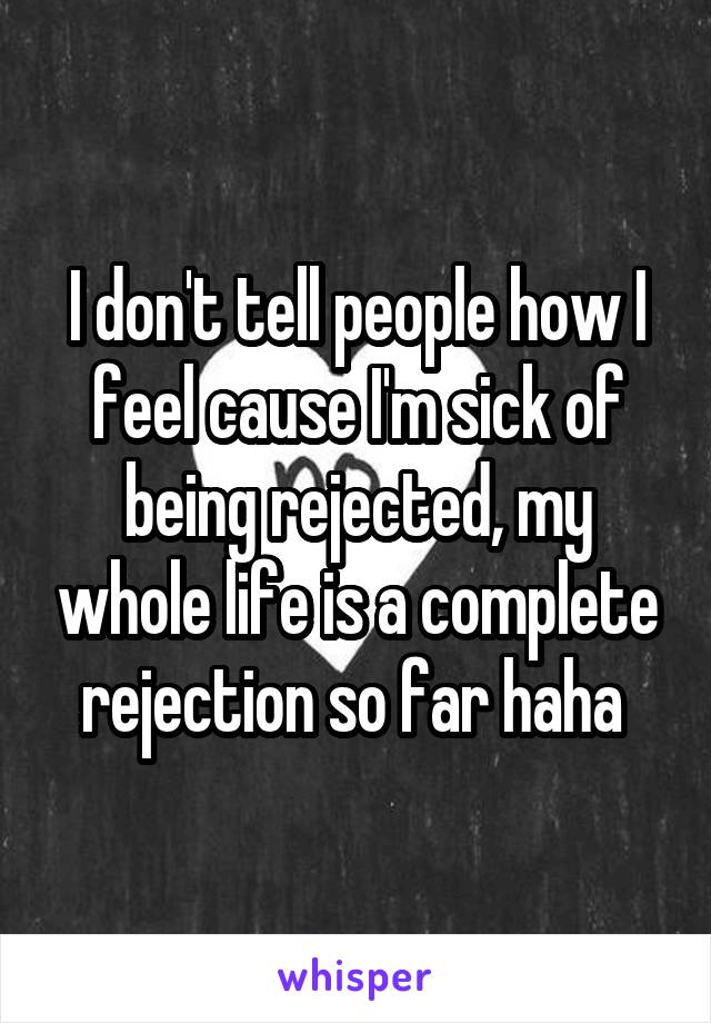 I don't tell people how I feel cause I'm sick of being rejected, my whole life is a complete rejection so far haha 