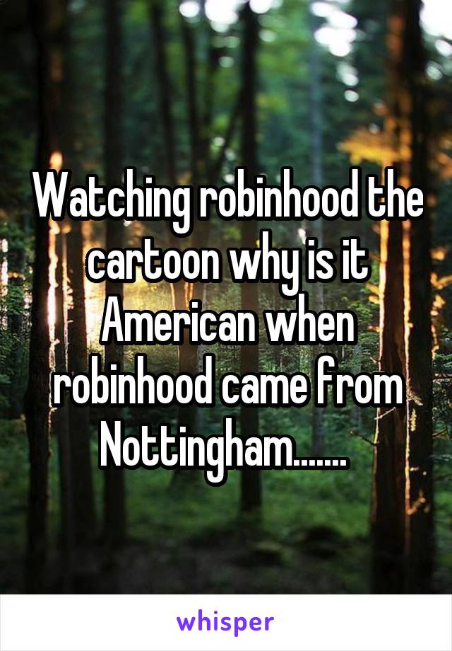 Watching robinhood the cartoon why is it American when robinhood came from Nottingham....... 