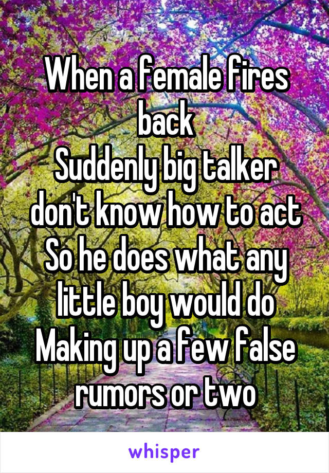 When a female fires back
Suddenly big talker don't know how to act
So he does what any little boy would do
Making up a few false rumors or two