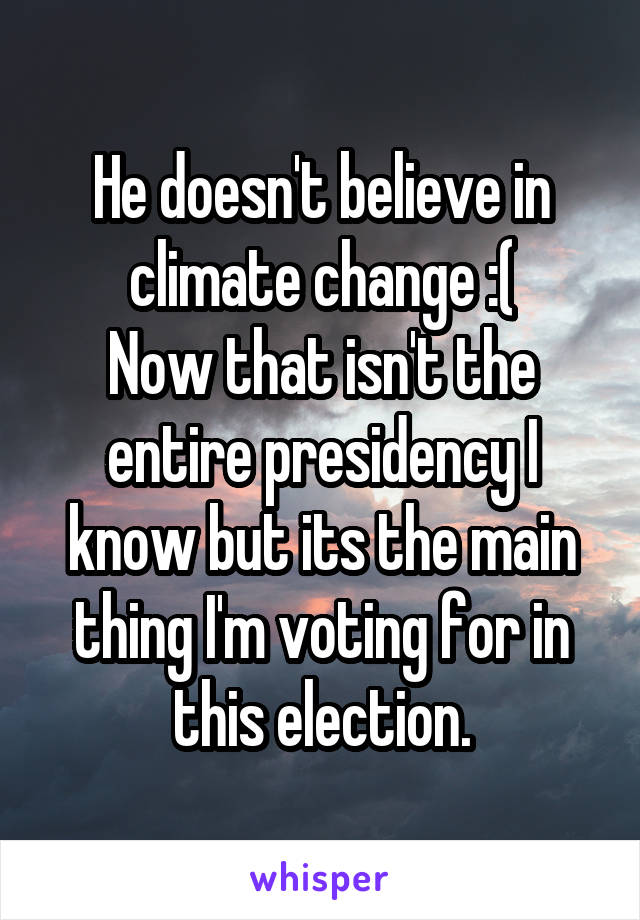 He doesn't believe in climate change :(
Now that isn't the entire presidency I know but its the main thing I'm voting for in this election.