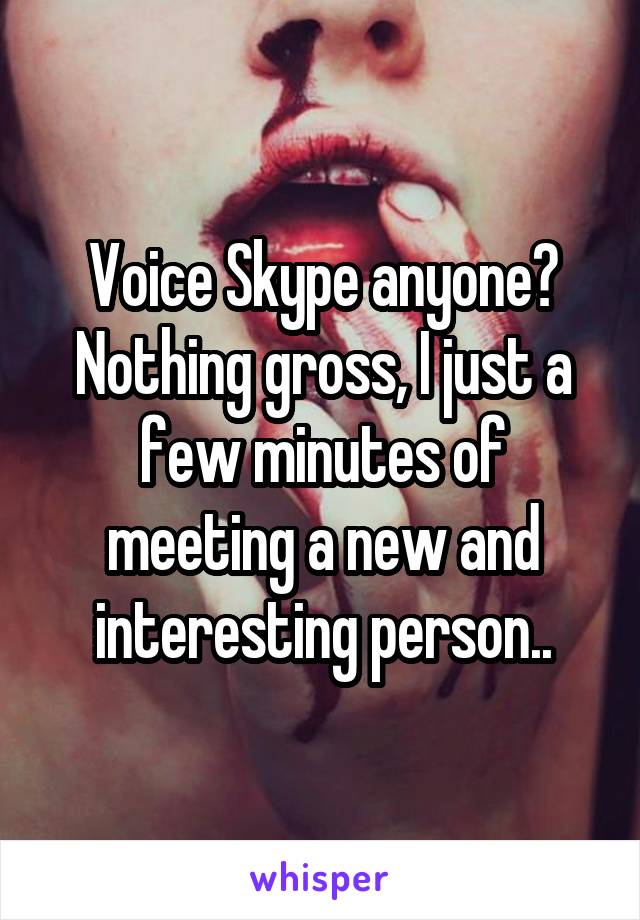 Voice Skype anyone? Nothing gross, I just a few minutes of meeting a new and interesting person..