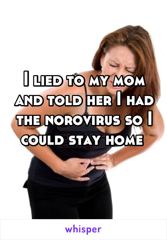 I lied to my mom and told her I had the norovirus so I could stay home 
