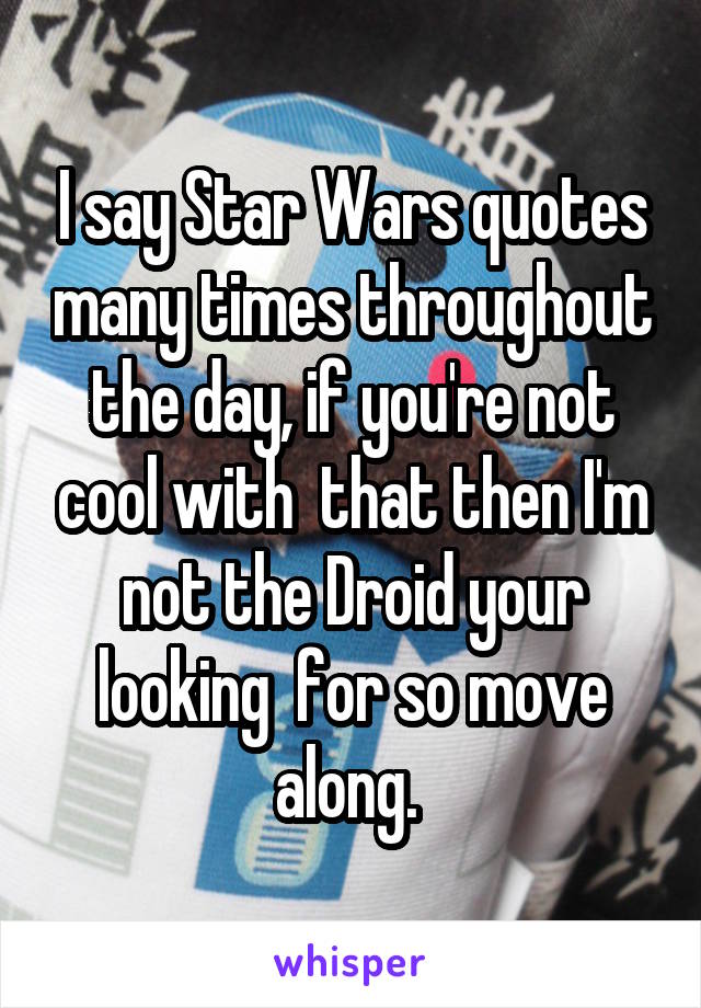 I say Star Wars quotes many times throughout the day, if you're not cool with  that then I'm not the Droid your looking  for so move along. 