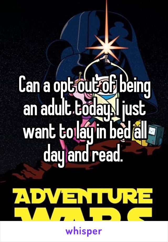 Can a opt out of being an adult today. I just want to lay in bed all day and read. 