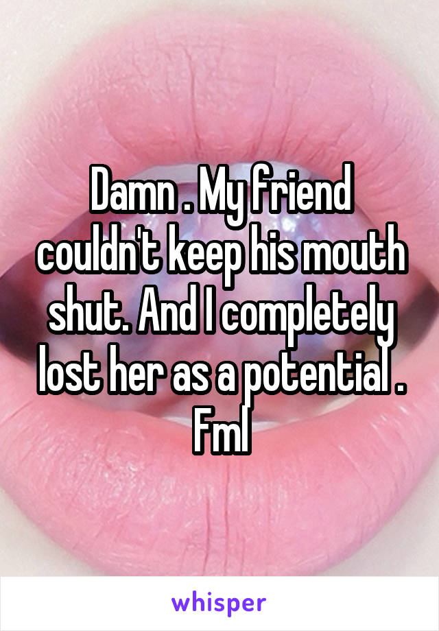 Damn . My friend couldn't keep his mouth shut. And I completely lost her as a potential . Fml