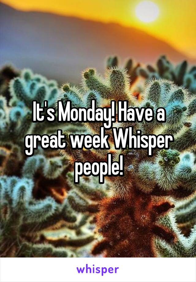 It's Monday! Have a great week Whisper people!