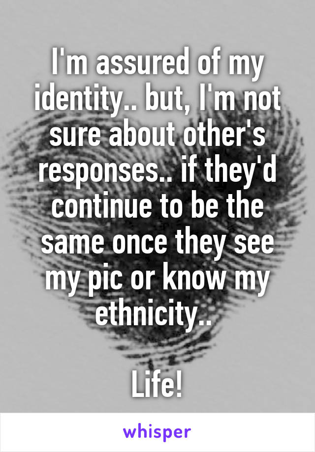 I'm assured of my identity.. but, I'm not sure about other's responses.. if they'd continue to be the same once they see my pic or know my ethnicity.. 

Life!