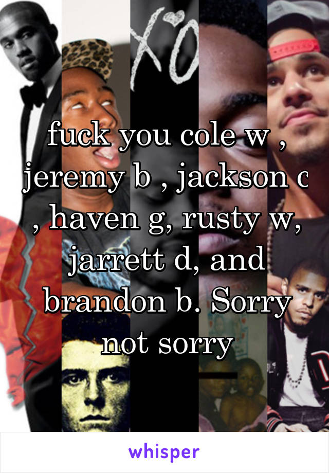 fuck you cole w , jeremy b , jackson c , haven g, rusty w, jarrett d, and brandon b. Sorry not sorry