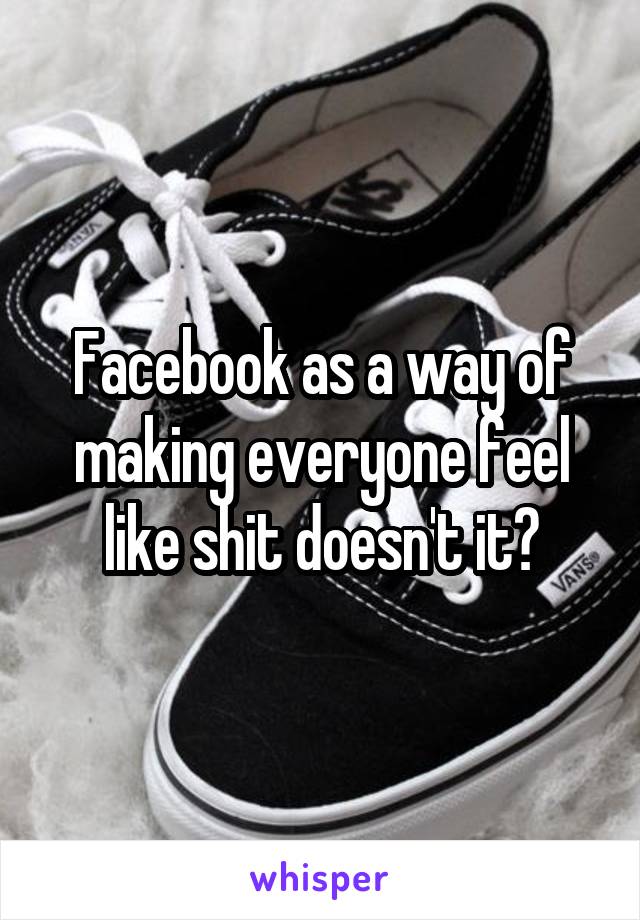 Facebook as a way of making everyone feel like shit doesn't it?